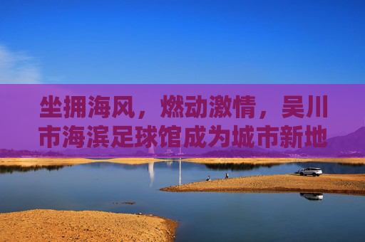 坐拥海风,燃动激情,吴川市海滨足球馆成为城市新地标