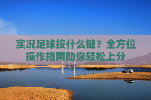 实况足球按什么键？全方位操作指南助你轻松上分