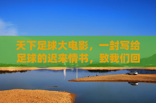 天下足球大电影，一封写给足球的迟来情书，致我们回不去的黄金岁月