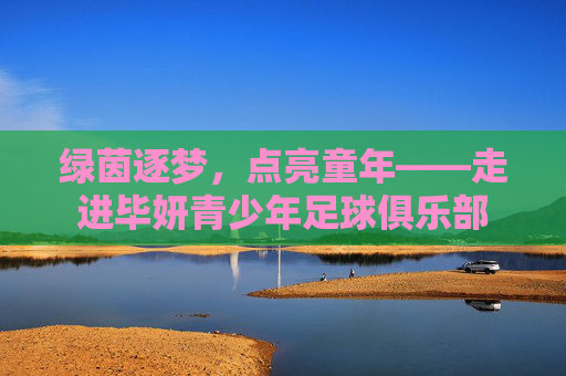 绿茵逐梦，点亮童年——走进毕妍青少年足球俱乐部