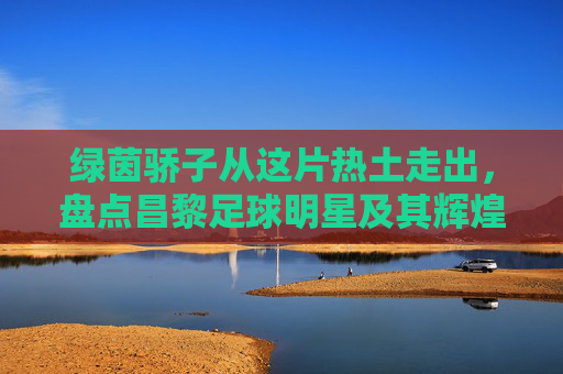 绿茵骄子从这片热土走出，盘点昌黎足球明星及其辉煌战绩