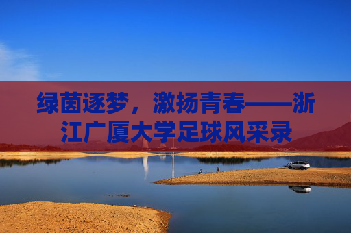 绿茵逐梦,激扬青春——浙江广厦大学足球风采录