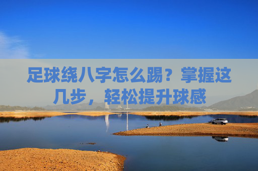 足球绕八字怎么踢?掌握这几步,轻松提升球感