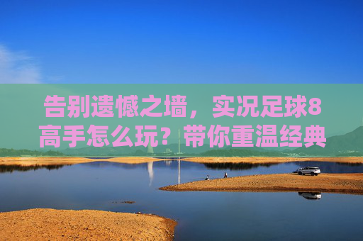 告别遗憾之墙，实况足球8高手怎么玩？带你重温经典的巅峰对决
