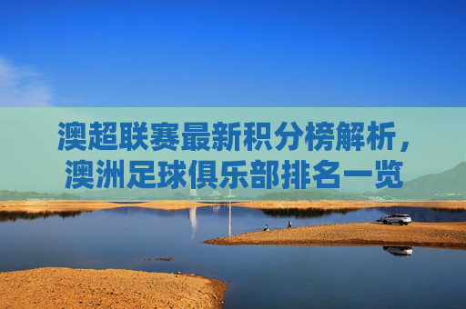 澳超联赛最新积分榜解析,澳洲足球俱乐部排名一览