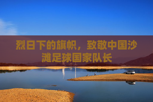 烈日下的旗帜,致敬中国沙滩足球国家队长