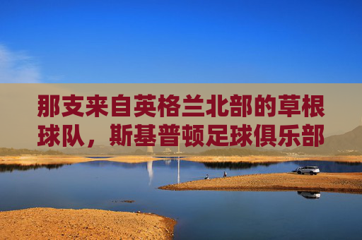 那支来自英格兰北部的草根球队,斯基普顿足球俱乐部的热血传奇