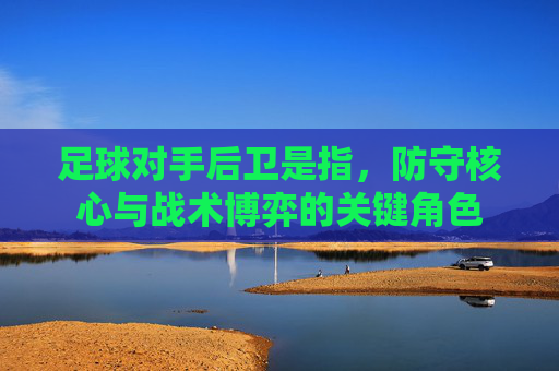 足球对手后卫是指，防守核心与战术博弈的关键角色