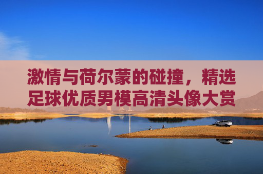 激情与荷尔蒙的碰撞,精选足球优质男模高清头像大赏