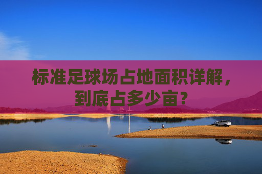 标准足球场占地面积详解,到底占多少亩?