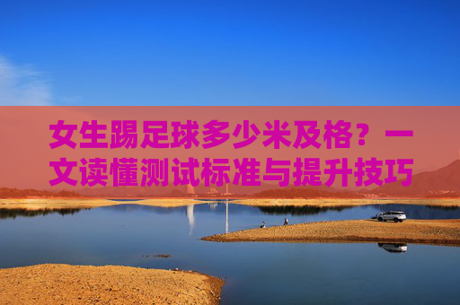女生踢足球多少米及格?一文读懂测试标准与提升技巧