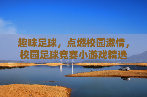 趣味足球,点燃校园激情,校园足球竞赛小游戏精选