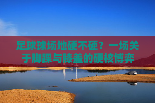 足球球场地硬不硬?一场关于脚踝与膝盖的硬核博弈