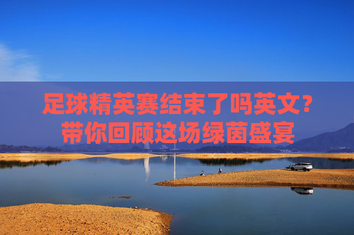 足球精英赛结束了吗英文?带你回顾这场绿茵盛宴
