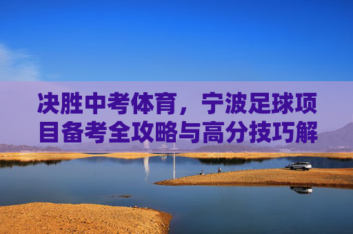 决胜中考体育，宁波足球项目备考全攻略与高分技巧解析