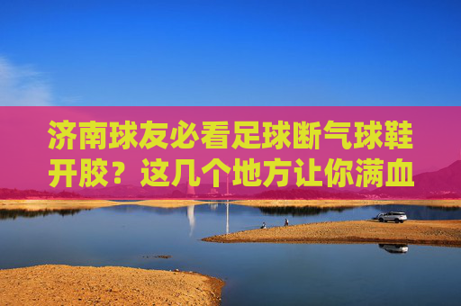 济南球友必看足球断气球鞋开胶？这几个地方让你满血复活！