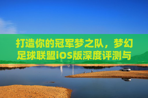 打造你的冠军梦之队,梦幻足球联盟iOS版深度评测与攻略