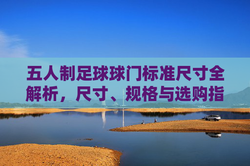 五人制足球球门标准尺寸全解析，尺寸、规格与选购指南