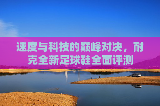 速度与科技的巅峰对决，耐克全新足球鞋全面评测