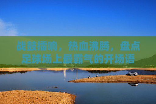 战鼓擂响,热血沸腾,盘点足球场上最霸气的开场语