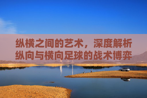 纵横之间的艺术，深度解析纵向与横向足球的战术博弈