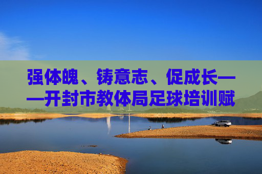 强体魄、铸意志、促成长——开封市教体局足球培训赋能校园足球发展