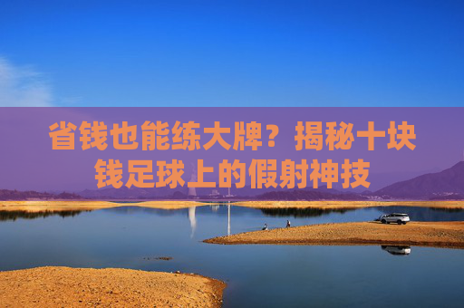省钱也能练大牌？揭秘十块钱足球上的假射神技