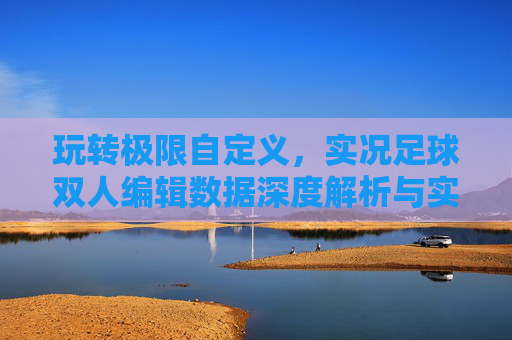 玩转极限自定义，实况足球双人编辑数据深度解析与实战指南