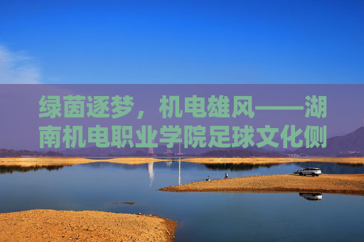 绿茵逐梦，机电雄风——湖南机电职业学院足球文化侧记