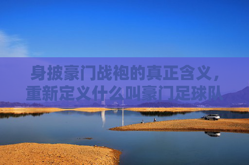 身披豪门战袍的真正含义，重新定义什么叫豪门足球队队员