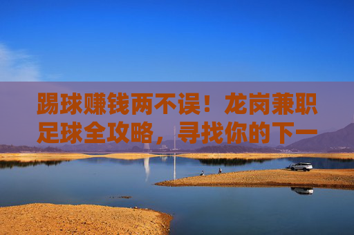 踢球赚钱两不误！龙岗兼职足球全攻略，寻找你的下一场比赛