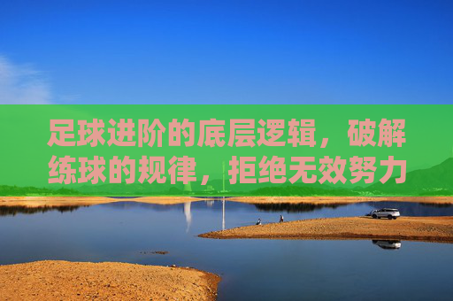 足球进阶的底层逻辑，破解练球的规律，拒绝无效努力