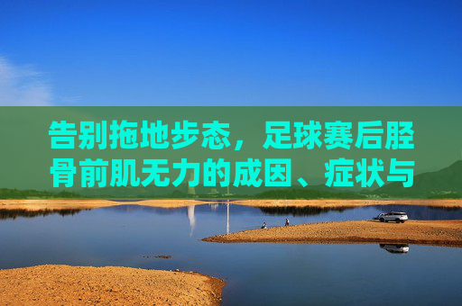 告别拖地步态，足球赛后胫骨前肌无力的成因、症状与康复指南