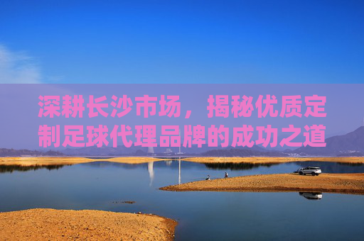 深耕长沙市场，揭秘优质定制足球代理品牌的成功之道