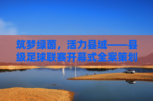 筑梦绿茵，活力县域——县级足球联赛开幕式全案策划方案