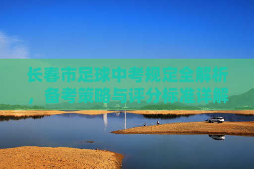 长春市足球中考规定全解析,备考策略与评分标准详解