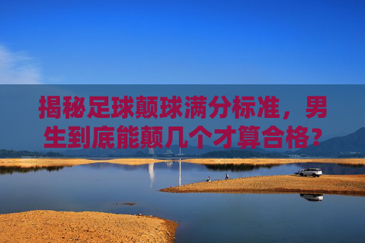 揭秘足球颠球满分标准,男生到底能颠几个才算合格?