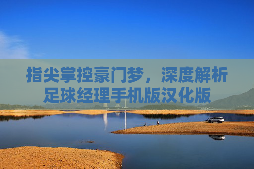 指尖掌控豪门梦，深度解析足球经理手机版汉化版