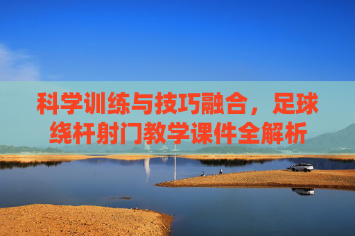 科学训练与技巧融合，足球绕杆射门教学课件全解析