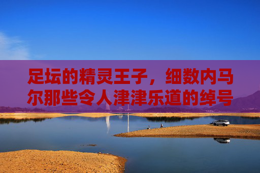 足坛的精灵王子，细数内马尔那些令人津津乐道的绰号