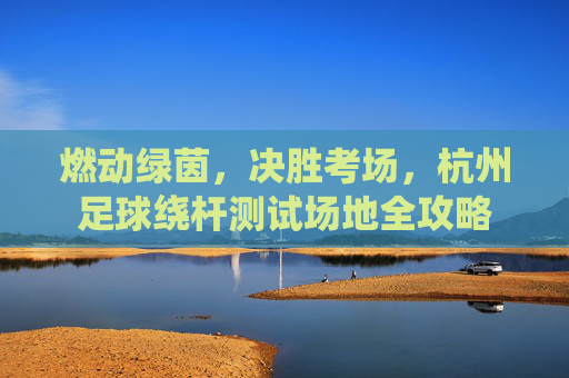燃动绿茵，决胜考场，杭州足球绕杆测试场地全攻略