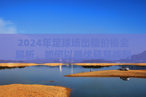 2024年足球场出租价格全解析，如何以最优预算找到理想场地