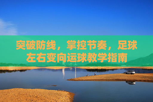 突破防线，掌控节奏，足球左右变向运球教学指南