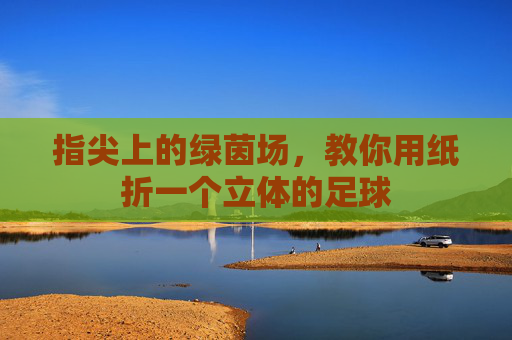指尖上的绿茵场，教你用纸折一个立体的足球