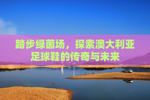 踏步绿茵场，探索澳大利亚足球鞋的传奇与未来
