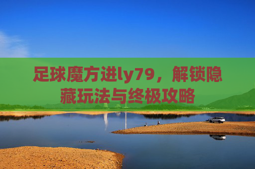 足球魔方进ly79，解锁隐藏玩法与终极攻略