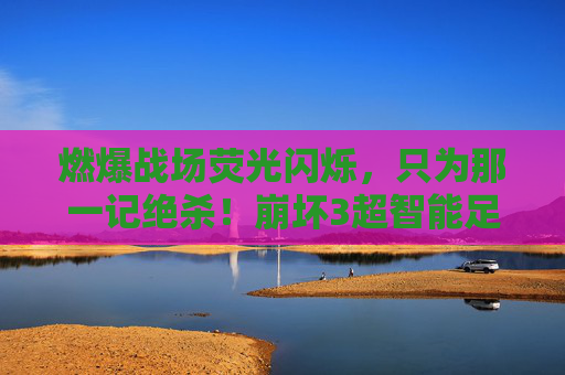 燃爆战场荧光闪烁,只为那一记绝杀!崩坏3超智能足球深度解析