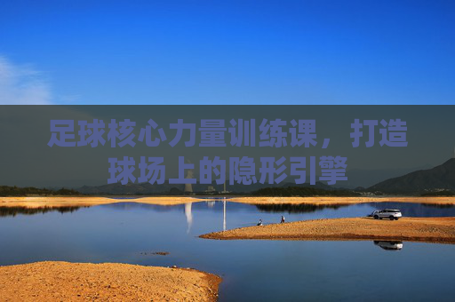 足球核心力量训练课，打造球场上的隐形引擎