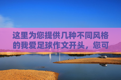 这里为您提供几种不同风格的我爱足球作文开头，您可以根据自己的喜好选择最合适的一个，然后我为您续写完整的文章
