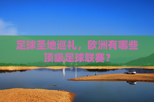 足球圣地巡礼，欧洲有哪些顶级足球联赛？